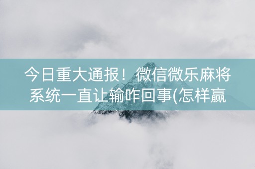 今日重大通报！微信微乐麻将系统一直让输咋回事(怎样赢的几率大)