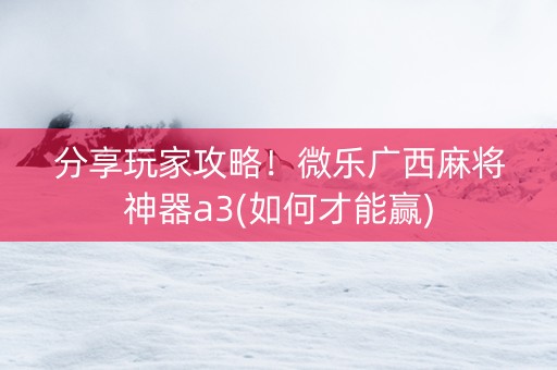 分享玩家攻略！微乐广西麻将神器a3(如何才能赢)