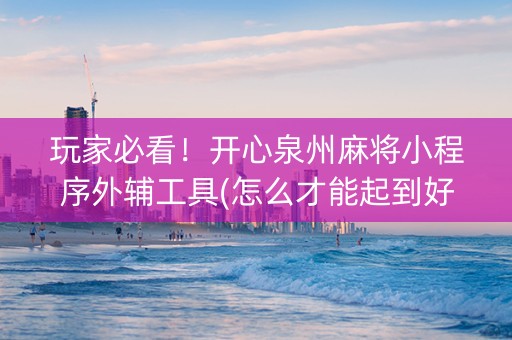 玩家必看！开心泉州麻将小程序外辅工具(怎么才能起到好牌)