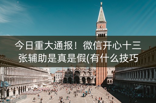 今日重大通报！微信开心十三张辅助是真是假(有什么技巧)