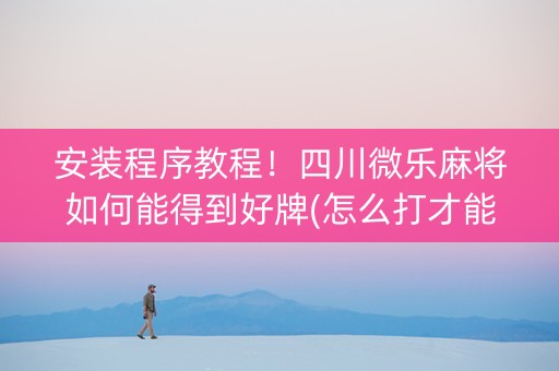 安装程序教程！四川微乐麻将如何能得到好牌(怎么打才能赢)
