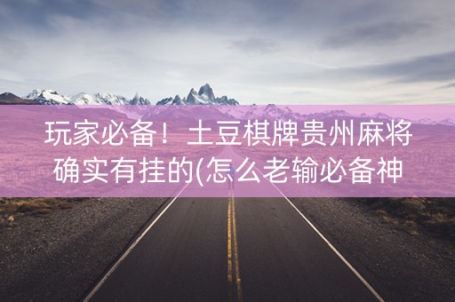 玩家必备！土豆棋牌贵州麻将确实有挂的(怎么老输必备神器)