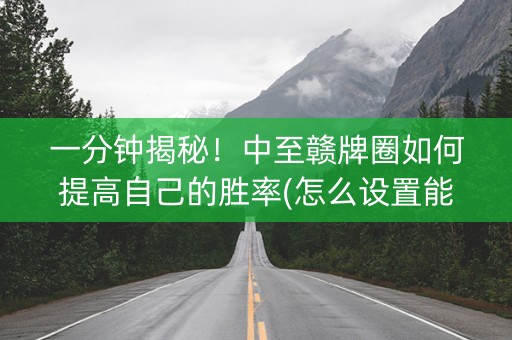 一分钟揭秘！中至赣牌圈如何提高自己的胜率(怎么设置能有好牌)