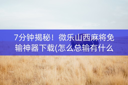 7分钟揭秘！微乐山西麻将免输神器下载(怎么总输有什么猫腻)
