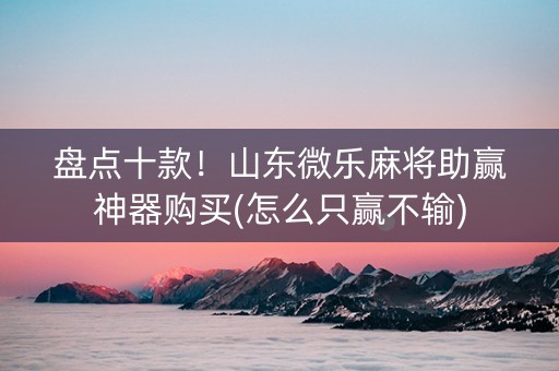 盘点十款！山东微乐麻将助赢神器购买(怎么只赢不输)