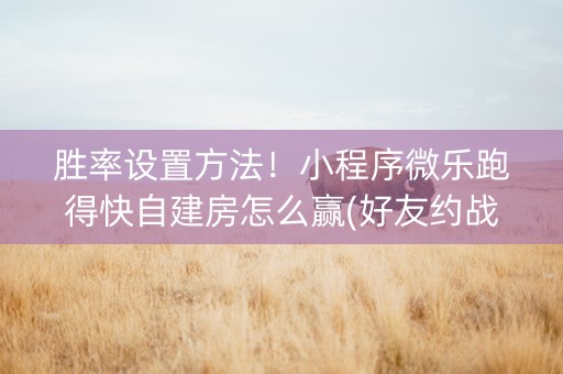 胜率设置方法！小程序微乐跑得快自建房怎么赢(好友约战老是输)