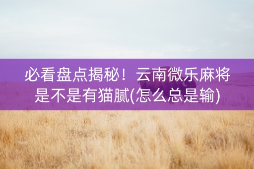 必看盘点揭秘！云南微乐麻将是不是有猫腻(怎么总是输)