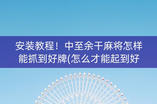 安装教程！中至余干麻将怎样能抓到好牌(怎么才能起到好牌)
