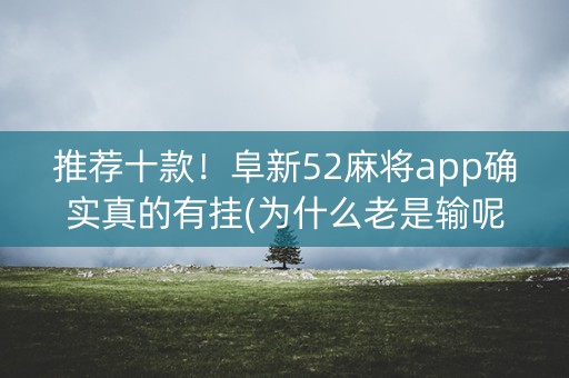 推荐十款！阜新52麻将app确实真的有挂(为什么老是输呢)