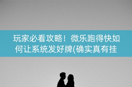 玩家必看攻略！微乐跑得快如何让系统发好牌(确实真有挂)