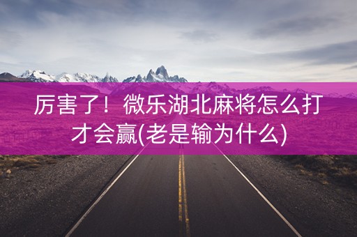 厉害了！微乐湖北麻将怎么打才会赢(老是输为什么)