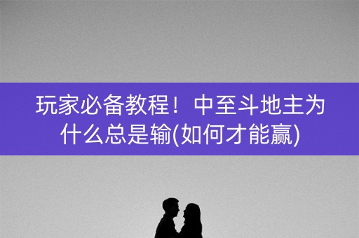 玩家必备教程！中至斗地主为什么总是输(如何才能赢)
