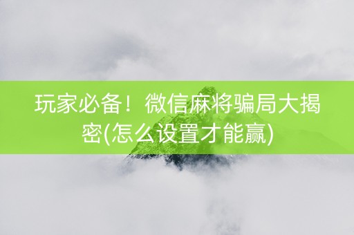 玩家必备！微信麻将骗局大揭密(怎么设置才能赢)