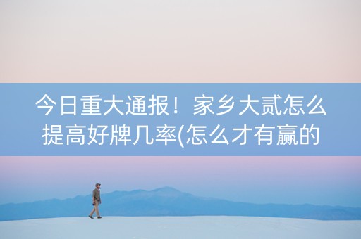 今日重大通报！家乡大贰怎么提高好牌几率(怎么才有赢的几率)