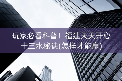 玩家必看科普！福建天天开心十三水秘诀(怎样才能赢)