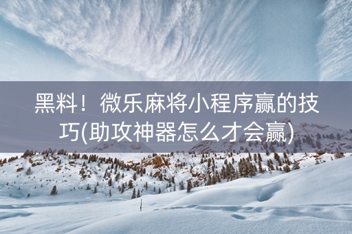 黑料！微乐麻将小程序赢的技巧(助攻神器怎么才会赢)