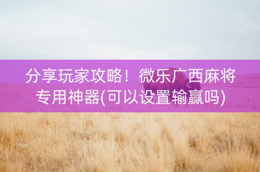 分享玩家攻略！微乐广西麻将专用神器(可以设置输赢吗)