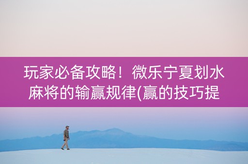 玩家必备攻略！微乐宁夏划水麻将的输赢规律(赢的技巧提高胜率)