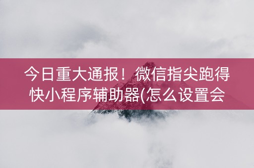今日重大通报！微信指尖跑得快小程序辅助器(怎么设置会赢)