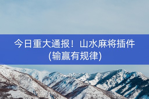 今日重大通报！山水麻将插件(输赢有规律)
