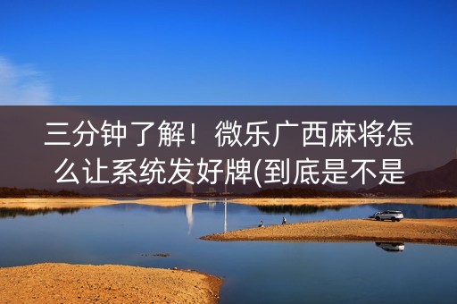 三分钟了解！微乐广西麻将怎么让系统发好牌(到底是不是有挂)