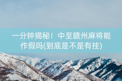 一分钟揭秘！中至赣州麻将能作假吗(到底是不是有挂)