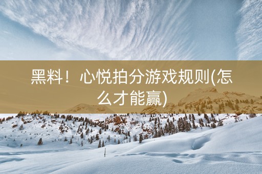 黑料！心悦拍分游戏规则(怎么才能赢)