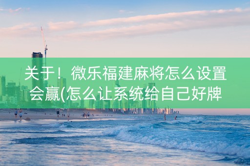 关于！微乐福建麻将怎么设置会赢(怎么让系统给自己好牌)
