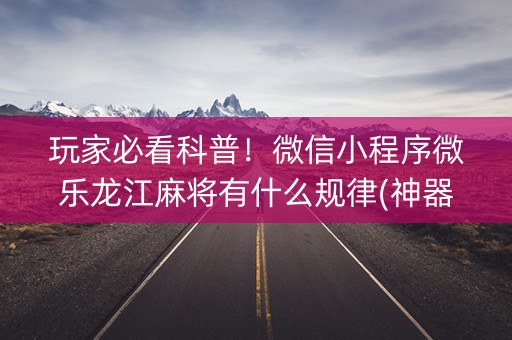 玩家必看科普！微信小程序微乐龙江麻将有什么规律(神器通用版)
