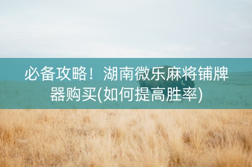 必备攻略！湖南微乐麻将铺牌器购买(如何提高胜率)