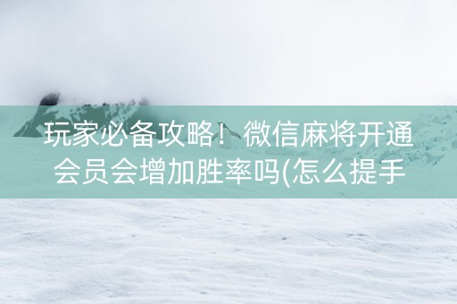 玩家必备攻略！微信麻将开通会员会增加胜率吗(怎么提手拿好牌)