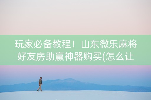 玩家必备教程！山东微乐麻将好友房助赢神器购买(怎么让系统给你发好牌)