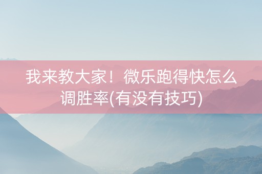 我来教大家！微乐跑得快怎么调胜率(有没有技巧)