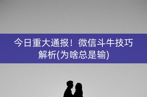 今日重大通报！微信斗牛技巧解析(为啥总是输)