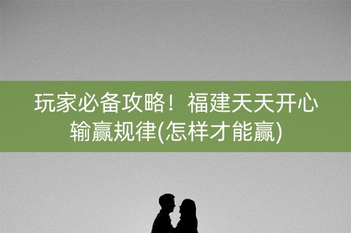 玩家必备攻略！福建天天开心输赢规律(怎样才能赢)