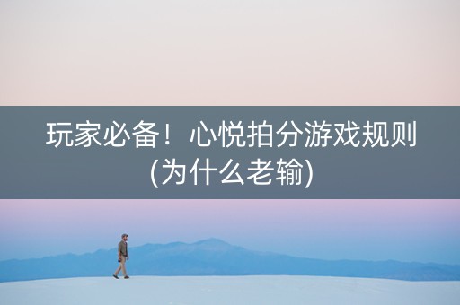 玩家必备！心悦拍分游戏规则(为什么老输)