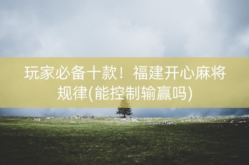 玩家必备十款！福建开心麻将规律(能控制输赢吗)