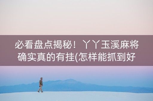 必看盘点揭秘！丫丫玉溪麻将确实真的有挂(怎样能抓到好牌)