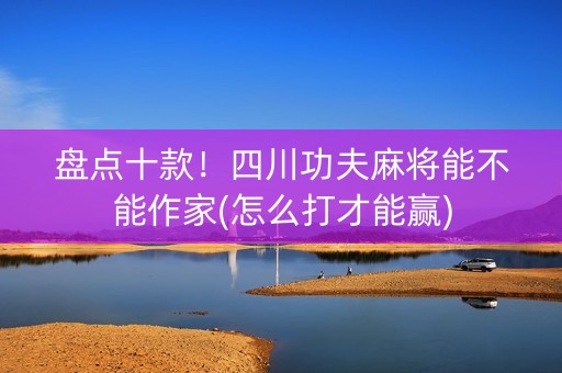 盘点十款！四川功夫麻将能不能作家(怎么打才能赢)