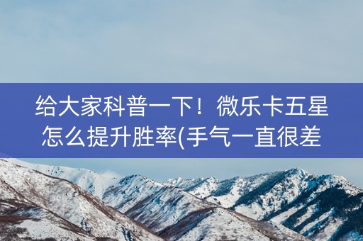 给大家科普一下！微乐卡五星怎么提升胜率(手气一直很差)