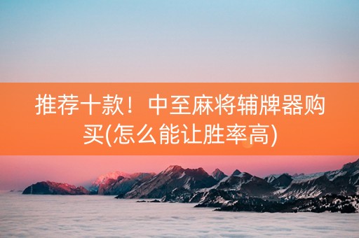 推荐十款！中至麻将辅牌器购买(怎么能让胜率高)