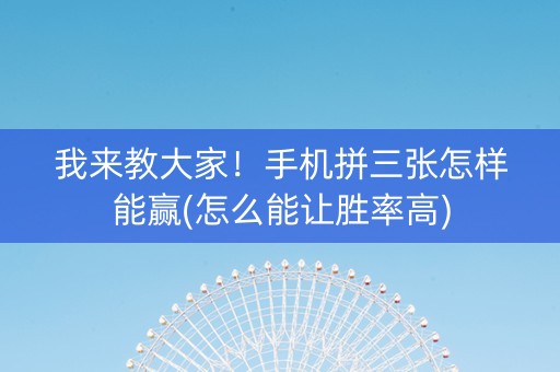 我来教大家！手机拼三张怎样能赢(怎么能让胜率高)