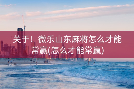 关于！微乐山东麻将怎么才能常赢(怎么才能常赢)