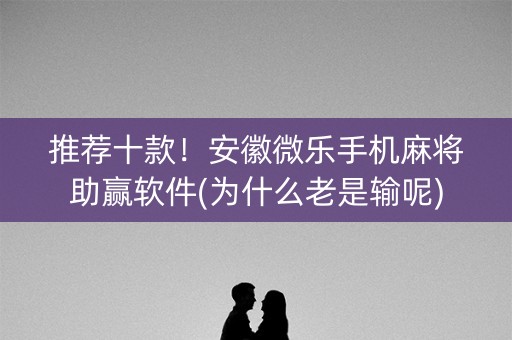 推荐十款！安徽微乐手机麻将助赢软件(为什么老是输呢)