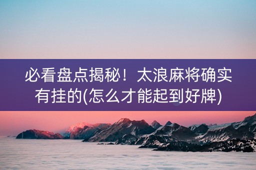 必看盘点揭秘！太浪麻将确实有挂的(怎么才能起到好牌)