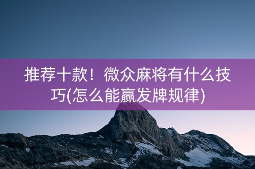 推荐十款！微众麻将有什么技巧(怎么能赢发牌规律)