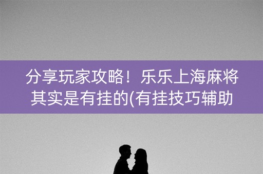 分享玩家攻略！乐乐上海麻将其实是有挂的(有挂技巧辅助器)