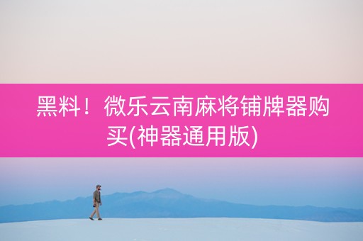 黑料！微乐云南麻将铺牌器购买(神器通用版)