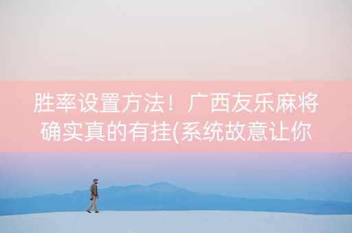 胜率设置方法！广西友乐麻将确实真的有挂(系统故意让你输)