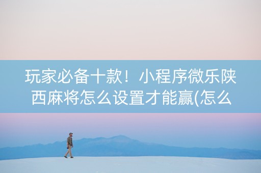 玩家必备十款！小程序微乐陕西麻将怎么设置才能赢(怎么设置才能赢)